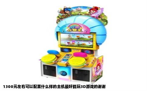 1300元左右可以配置什么样的主机最好能玩3D游戏的谢谢