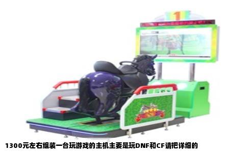 1300元左右组装一台玩游戏的主机主要是玩DNF和CF请把详细的