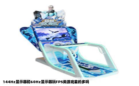 144Hz显示器和60Hz显示器玩FPS类游戏差的多吗