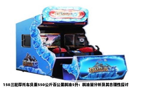 150三轮摩托车负重550公斤百公里耗油5升：耗油量分析及其合理性探讨