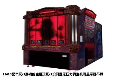 1600配个玩cf游戏的主机玩死cf没问题无压力的主机啊显示器不算