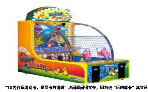“1G内存玩游戏卡，是显卡的锅吗”这问题问得实在，因为说“玩啥都卡”其实已经给出了答案。真正的原因不是显卡，而是你那1GB内存，在现在的电脑环境里根本不够用。先别急着换显卡，你把内存条插上两根再试试，情况绝对不一样。