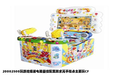 20002500玩游戏组装电脑最佳配置跪求高手指点主要玩CF