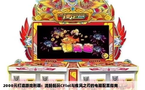2000元打造游戏利器：流畅畅玩CFlol与疾风之刃的电脑配置指南