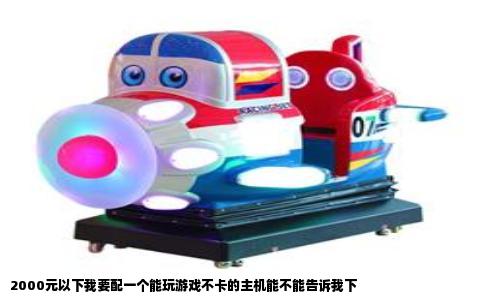 2000元以下我要配一个能玩游戏不卡的主机能不能告诉我下
