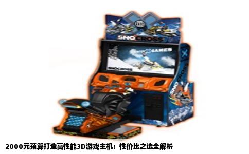 2000元预算打造高性能3D游戏主机：性价比之选全解析
