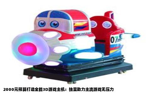 2000元预算打造全能3D游戏主机：独显助力主流游戏无压力