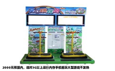 2000元预算内，选对3G以上运行内存手机畅玩大型游戏不发热