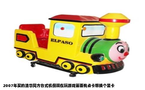 2007年买的清华同方台式机但现在玩游戏画面有点卡想换个显卡