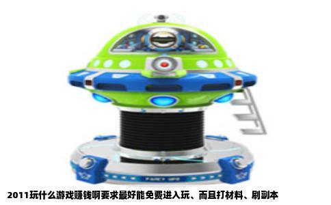 2011玩什么游戏赚钱啊要求最好能免费进入玩、而且打材料、刷副本