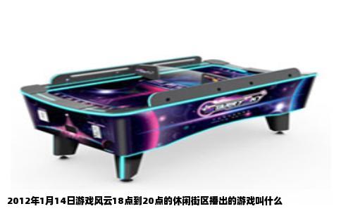 2012年1月14日游戏风云18点到20点的休闲街区播出的游戏叫什么
