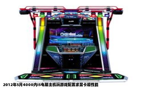 2012年5月4000内I5电脑主机玩游戏配置求显卡超性能