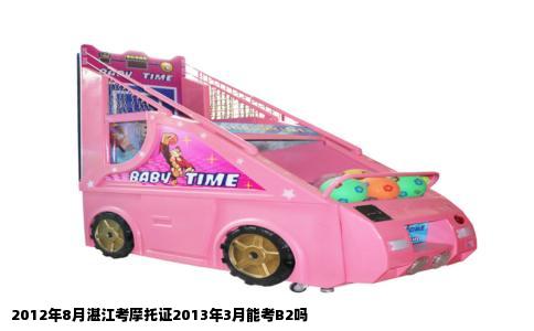 2012年8月湛江考摩托证2013年3月能考B2吗