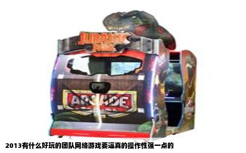 2013有什么好玩的团队网络游戏要逼真的操作性强一点的