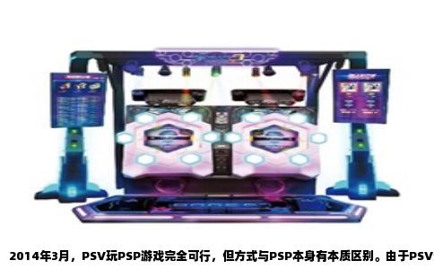 2014年3月，PSV玩PSP游戏完全可行，但方式与PSP本身有本质区别。由于PSV没有UMD光驱，无法直接插入实体盘，所有PSP游戏都必须通过PlayStation Store购买数字版下载到记忆卡中运行。这一机制自PSV发售以来便已确立，到2014年3月时系统固件已更新至3.10版，兼容性和稳定性比早期更为成熟。