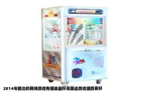 2014年新出的网络游戏有哪些最好是国战游戏端游更好