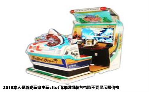 2015本人是游戏玩家主玩cflol飞车想组装台电脑不要显示器价格