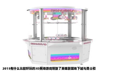 2015有什么比较好玩的3D网络游戏啊除了英雄联盟地下城与勇士和