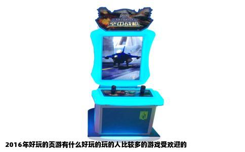 2016年好玩的页游有什么好玩的玩的人比较多的游戏受欢迎的