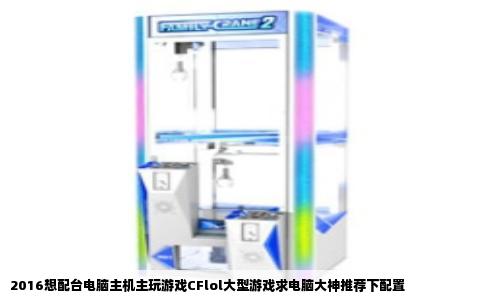 2016想配台电脑主机主玩游戏CFlol大型游戏求电脑大神推荐下配置