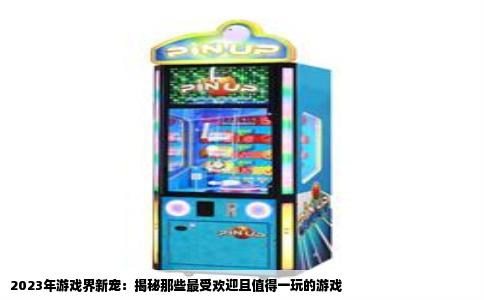2023年游戏界新宠：揭秘那些最受欢迎且值得一玩的游戏