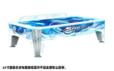 22寸液晶台式电脑游戏显示不起全屏怎么回事、