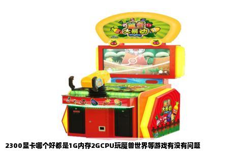 2300显卡哪个好都是1G内存2GCPU玩魔兽世界等游戏有没有问题