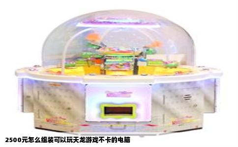 2500元怎么组装可以玩天龙游戏不卡的电脑