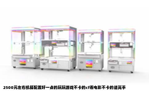 2500元左右机箱配置好一点的玩玩游戏不卡的cf看电影不卡的请高手