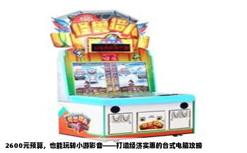 2600元预算，也能玩转小游影音——打造经济实惠的台式电脑攻略