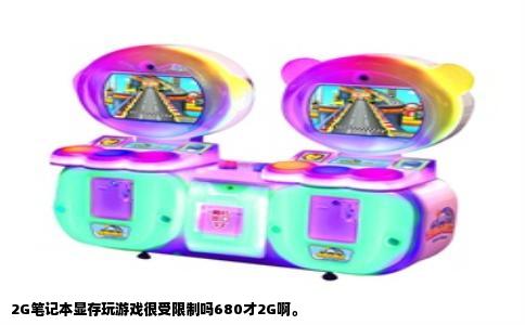 2G笔记本显存玩游戏很受限制吗680才2G啊。