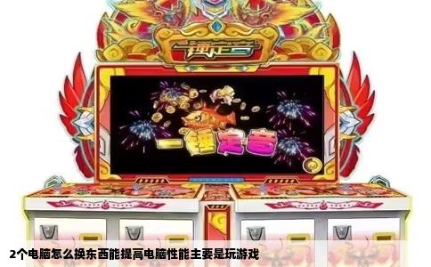 2个电脑怎么换东西能提高电脑性能主要是玩游戏