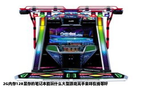 2G内存128显存的笔记本能玩什么大型游戏高手来咩在线等好
