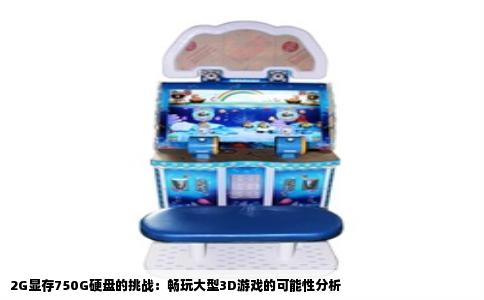 2G显存750G硬盘的挑战：畅玩大型3D游戏的可能性分析