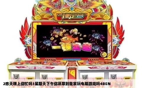2昨天晚上你忙吗3星期天下午你愿意到我家玩电脑游戏吗4BEN