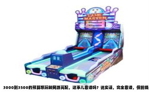 3000到3500的预算想玩转网游高配，这事儿靠谱吗？说实话，完全靠谱，但前提是你得把每一分钱都花在刀刃上。这个价位正好卡在甜点级，上不上下不下的，最容易让人纠结。别慌，咱们直接拆开揉碎了说，你就明白该怎么选了。