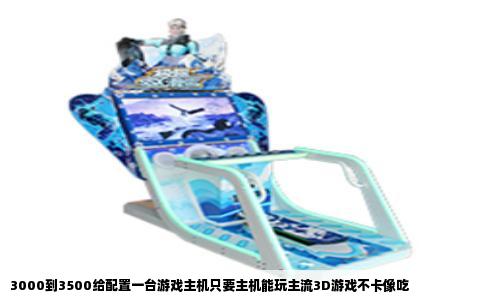 3000到3500给配置一台游戏主机只要主机能玩主流3D游戏不卡像吃