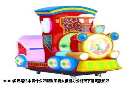 3000多元笔记本买什么好配置不要太低能办公能玩下游戏散热好