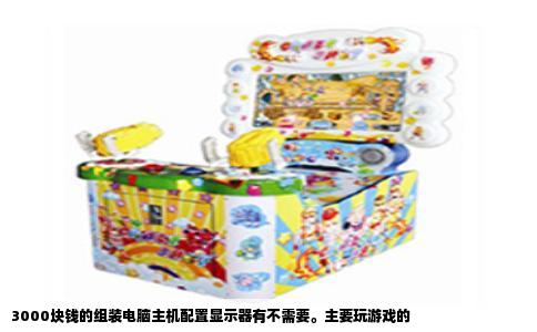 3000块钱的组装电脑主机配置显示器有不需要。主要玩游戏的