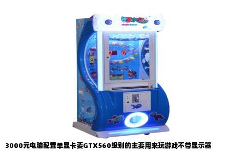3000元电脑配置单显卡要GTX560级别的主要用来玩游戏不带显示器