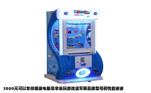 3000元可以怎样组装电脑是拿来玩游戏请写明品牌型号和性能谢谢