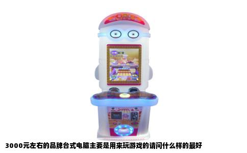 3000元左右的品牌台式电脑主要是用来玩游戏的请问什么样的最好