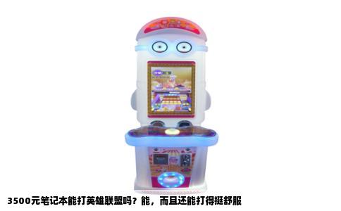 3500元笔记本能打英雄联盟吗？能，而且还能打得挺舒服