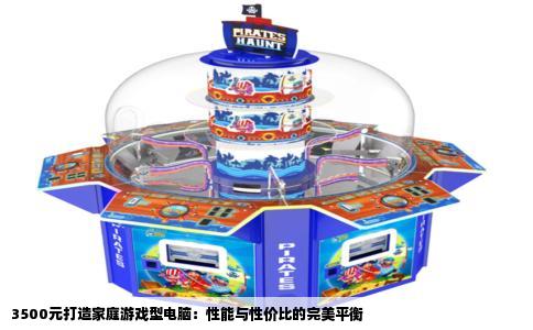3500元打造家庭游戏型电脑：性能与性价比的完美平衡