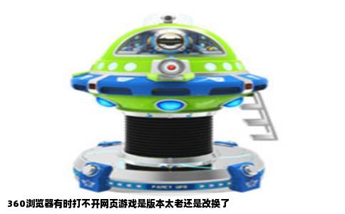 360浏览器有时打不开网页游戏是版本太老还是改换了