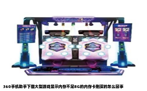 360手机助手下载大型游戏显示内存不足8G的内存卡刚买的怎么回事