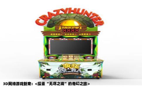 3D网络游戏新宠：<探索“无尽之境”的奇幻之旅>