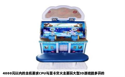 4000元以内的主机要求CPU与显卡交火主要玩大型3D游戏能多开的