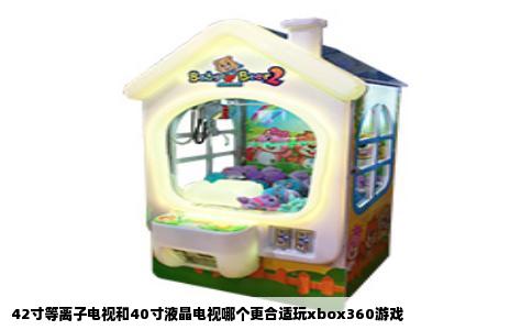 42寸等离子电视和40寸液晶电视哪个更合适玩xbox360游戏