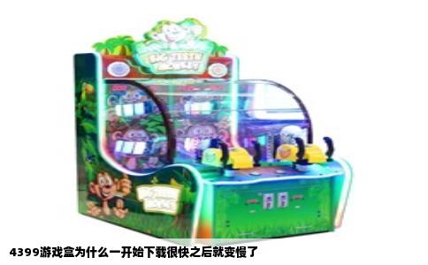 4399游戏盒为什么一开始下载很快之后就变慢了